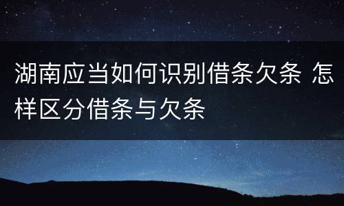 湖南应当如何识别借条欠条 怎样区分借条与欠条