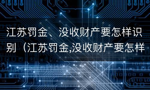 江苏罚金、没收财产要怎样识别（江苏罚金,没收财产要怎样识别真假）