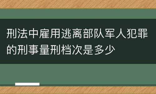 刑法中雇用逃离部队军人犯罪的刑事量刑档次是多少