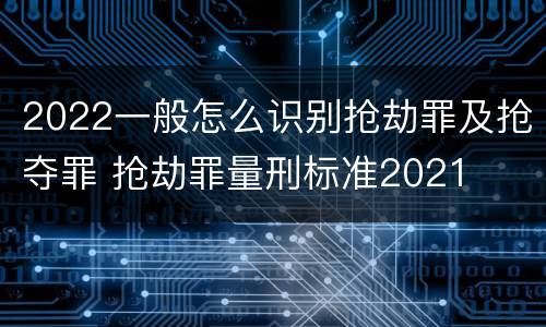 2022一般怎么识别抢劫罪及抢夺罪 抢劫罪量刑标准2021