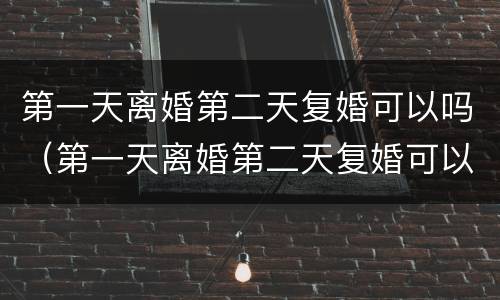 第一天离婚第二天复婚可以吗（第一天离婚第二天复婚可以吗）
