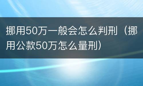 挪用50万一般会怎么判刑（挪用公款50万怎么量刑）
