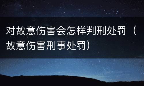 对故意伤害会怎样判刑处罚（故意伤害刑事处罚）
