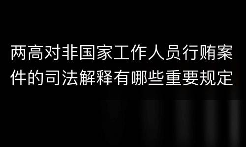 两高对非国家工作人员行贿案件的司法解释有哪些重要规定