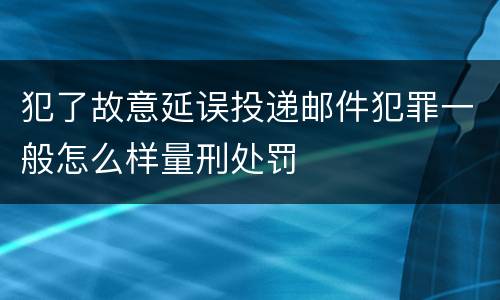 犯了故意延误投递邮件犯罪一般怎么样量刑处罚