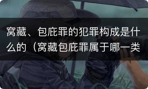 窝藏、包庇罪的犯罪构成是什么的（窝藏包庇罪属于哪一类犯罪）