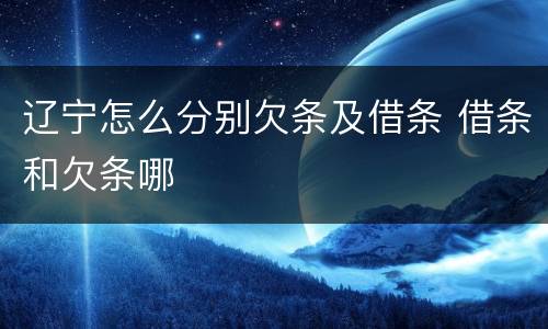 辽宁怎么分别欠条及借条 借条和欠条哪