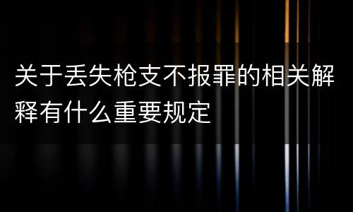 关于丢失枪支不报罪的相关解释有什么重要规定