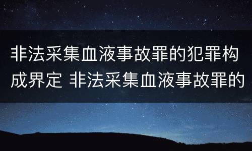 非法采集血液事故罪的犯罪构成界定 非法采集血液事故罪的犯罪构成界定