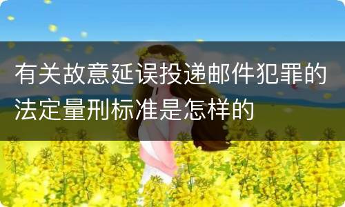 有关故意延误投递邮件犯罪的法定量刑标准是怎样的
