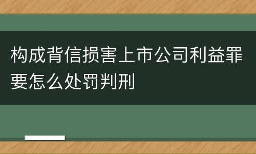 构成背信损害上市公司利益罪要怎么处罚判刑