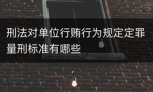 刑法对单位行贿行为规定定罪量刑标准有哪些