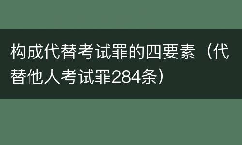 构成代替考试罪的四要素（代替他人考试罪284条）