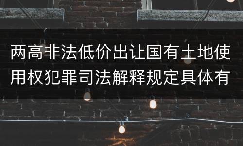 两高非法低价出让国有土地使用权犯罪司法解释规定具体有哪些主要内容