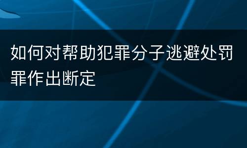 如何对帮助犯罪分子逃避处罚罪作出断定