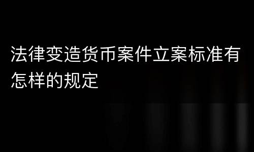 法律变造货币案件立案标准有怎样的规定