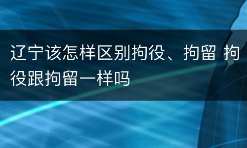 辽宁该怎样区别拘役、拘留 拘役跟拘留一样吗
