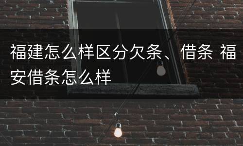 福建怎么样区分欠条、借条 福安借条怎么样