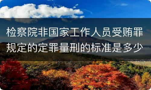 检察院非国家工作人员受贿罪规定的定罪量刑的标准是多少