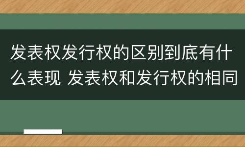 发表权发行权的区别到底有什么表现 发表权和发行权的相同点