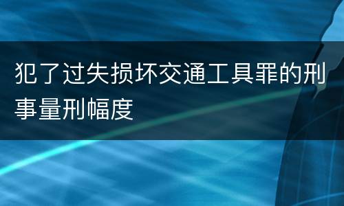 犯了过失损坏交通工具罪的刑事量刑幅度