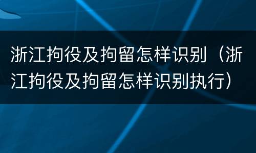 浙江拘役及拘留怎样识别（浙江拘役及拘留怎样识别执行）