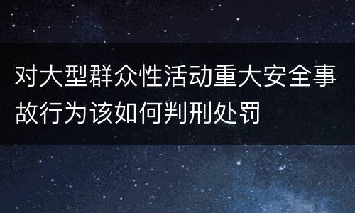对大型群众性活动重大安全事故行为该如何判刑处罚