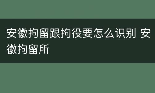 安徽拘留跟拘役要怎么识别 安徽拘留所