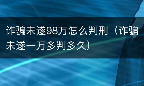 诈骗未遂98万怎么判刑（诈骗未遂一万多判多久）