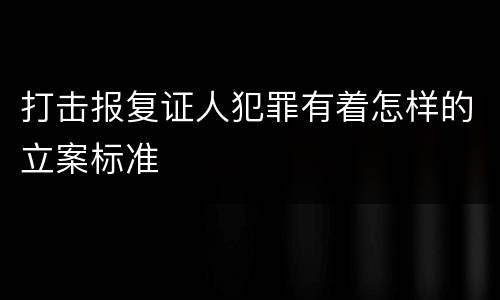 打击报复证人犯罪有着怎样的立案标准