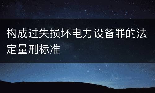 构成过失损坏电力设备罪的法定量刑标准