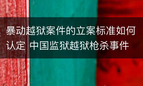 暴动越狱案件的立案标准如何认定 中国监狱越狱枪杀事件