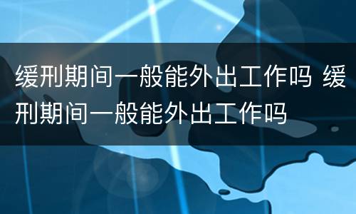 缓刑期间一般能外出工作吗 缓刑期间一般能外出工作吗