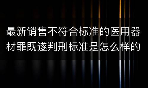 最新销售不符合标准的医用器材罪既遂判刑标准是怎么样的
