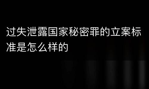 过失泄露国家秘密罪的立案标准是怎么样的