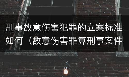 刑事故意伤害犯罪的立案标准如何（故意伤害罪算刑事案件吗）