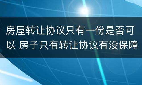房屋转让协议只有一份是否可以 房子只有转让协议有没保障