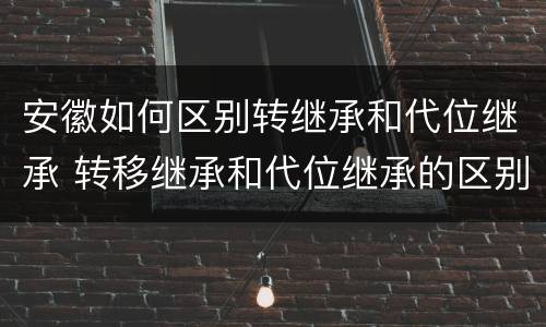安徽如何区别转继承和代位继承 转移继承和代位继承的区别