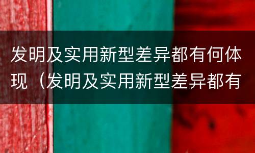 发明及实用新型差异都有何体现（发明及实用新型差异都有何体现呢）