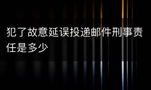 犯了故意延误投递邮件刑事责任是多少
