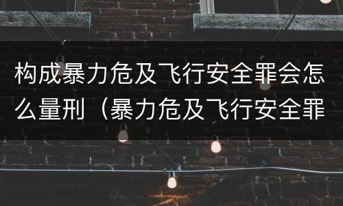 构成暴力危及飞行安全罪会怎么量刑（暴力危及飞行安全罪司法解释）