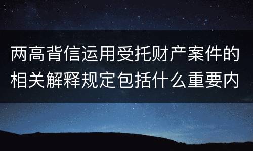 两高背信运用受托财产案件的相关解释规定包括什么重要内容
