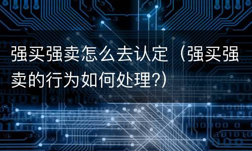 强买强卖怎么去认定（强买强卖的行为如何处理?）