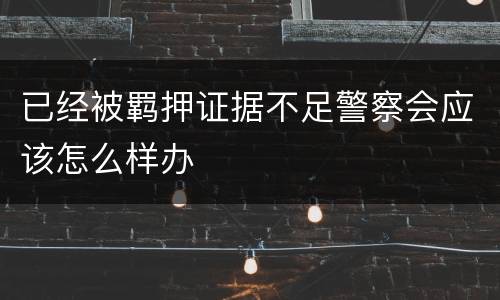 已经被羁押证据不足警察会应该怎么样办