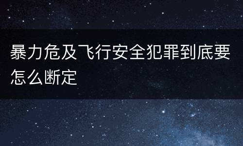 暴力危及飞行安全犯罪到底要怎么断定