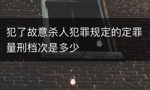 犯了故意杀人犯罪规定的定罪量刑档次是多少