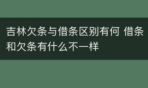 吉林欠条与借条区别有何 借条和欠条有什么不一样