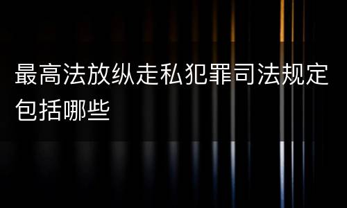 最高法放纵走私犯罪司法规定包括哪些