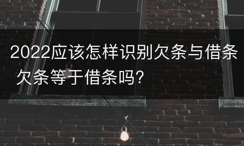 2022应该怎样识别欠条与借条 欠条等于借条吗?