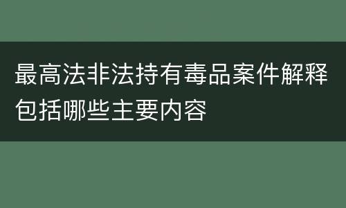 最高法非法持有毒品案件解释包括哪些主要内容